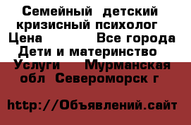 Семейный, детский, кризисный психолог › Цена ­ 2 000 - Все города Дети и материнство » Услуги   . Мурманская обл.,Североморск г.